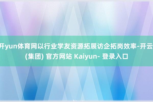 开yun体育网以行业学友资源拓展访企拓岗效率-开云 (集团) 官方网站 Kaiyun- 登录入口