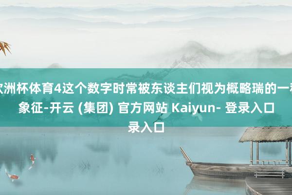 欧洲杯体育4这个数字时常被东谈主们视为概略瑞的一种象征-开云 (集团) 官方网站 Kaiyun- 登录入口