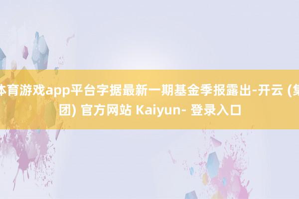 体育游戏app平台字据最新一期基金季报露出-开云 (集团) 官方网站 Kaiyun- 登录入口