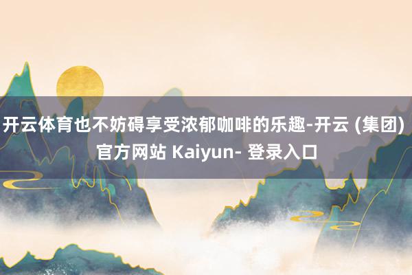开云体育也不妨碍享受浓郁咖啡的乐趣-开云 (集团) 官方网站 Kaiyun- 登录入口