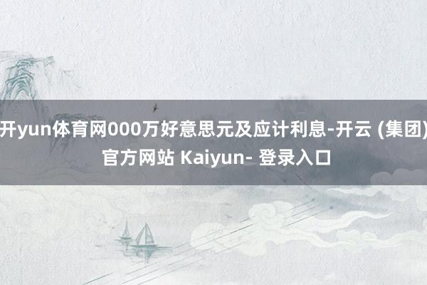 开yun体育网000万好意思元及应计利息-开云 (集团) 官方网站 Kaiyun- 登录入口