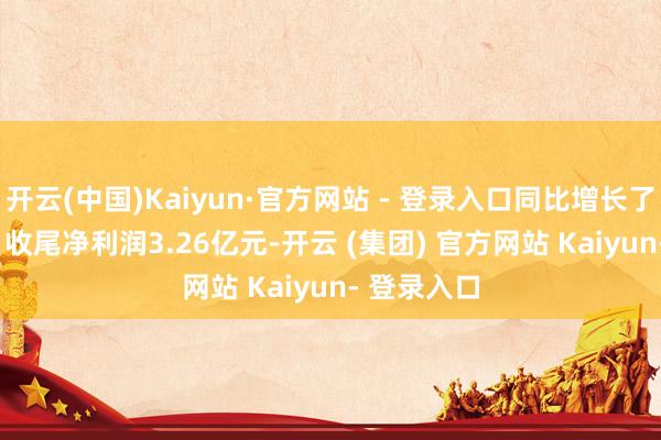 开云(中国)Kaiyun·官方网站 - 登录入口同比增长了51.09%;收尾净利润3.26亿元-开云 (集团) 官方网站 Kaiyun- 登录入口