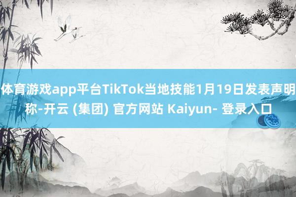 体育游戏app平台TikTok当地技能1月19日发表声明称-开云 (集团) 官方网站 Kaiyun- 登录入口