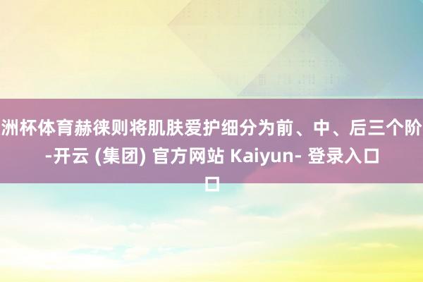 欧洲杯体育赫徕则将肌肤爱护细分为前、中、后三个阶段-开云 (集团) 官方网站 Kaiyun- 登录入口