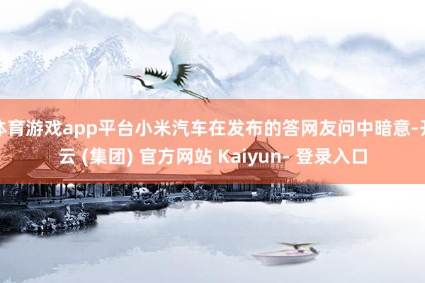 体育游戏app平台小米汽车在发布的答网友问中暗意-开云 (集团) 官方网站 Kaiyun- 登录入口