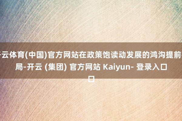开云体育(中国)官方网站在政策饱读动发展的鸿沟提前布局-开云 (集团) 官方网站 Kaiyun- 登录入口