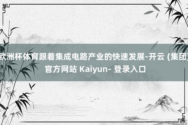 欧洲杯体育跟着集成电路产业的快速发展-开云 (集团) 官方网站 Kaiyun- 登录入口