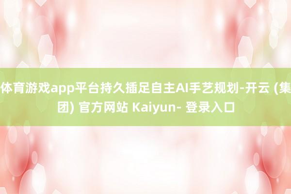 体育游戏app平台持久插足自主AI手艺规划-开云 (集团) 官方网站 Kaiyun- 登录入口