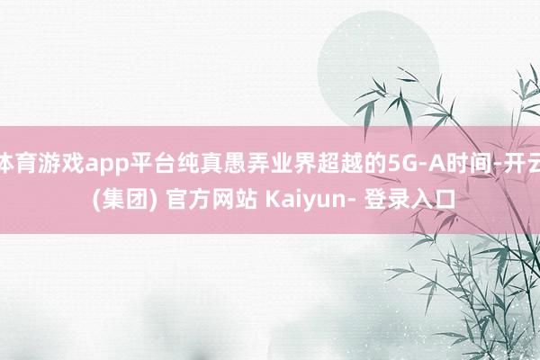 体育游戏app平台纯真愚弄业界超越的5G-A时间-开云 (集团) 官方网站 Kaiyun- 登录入口