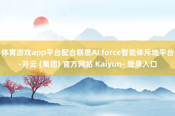 体育游戏app平台配合联思AI force智能体斥地平台-开云 (集团) 官方网站 Kaiyun- 登录入口