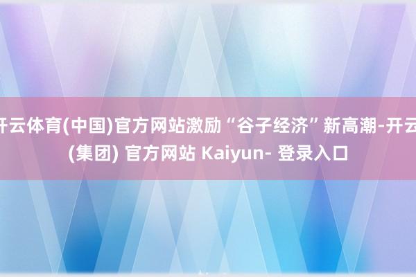 开云体育(中国)官方网站激励“谷子经济”新高潮-开云 (集团) 官方网站 Kaiyun- 登录入口