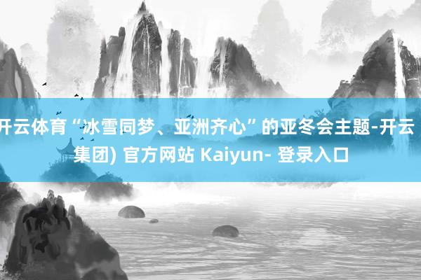 开云体育“冰雪同梦、亚洲齐心”的亚冬会主题-开云 (集团) 官方网站 Kaiyun- 登录入口