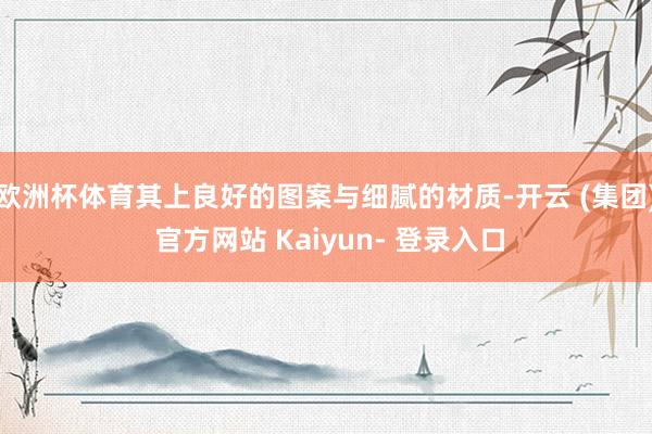 欧洲杯体育其上良好的图案与细腻的材质-开云 (集团) 官方网站 Kaiyun- 登录入口