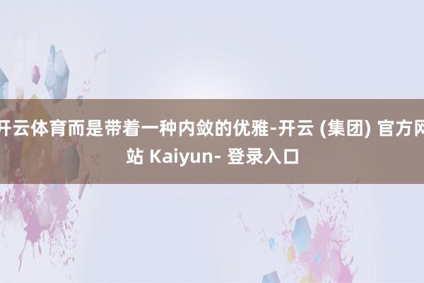 开云体育而是带着一种内敛的优雅-开云 (集团) 官方网站 Kaiyun- 登录入口