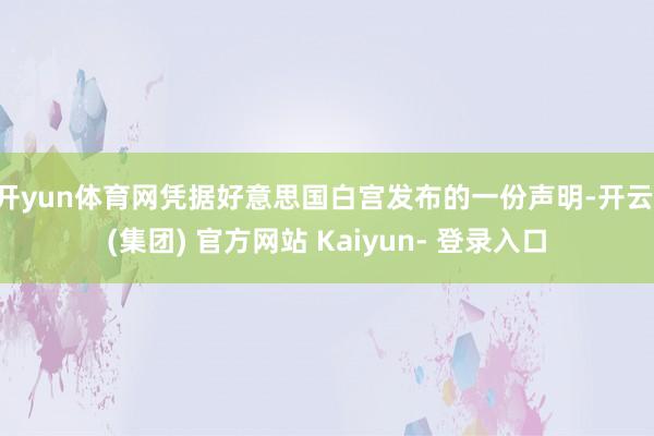 开yun体育网凭据好意思国白宫发布的一份声明-开云 (集团) 官方网站 Kaiyun- 登录入口
