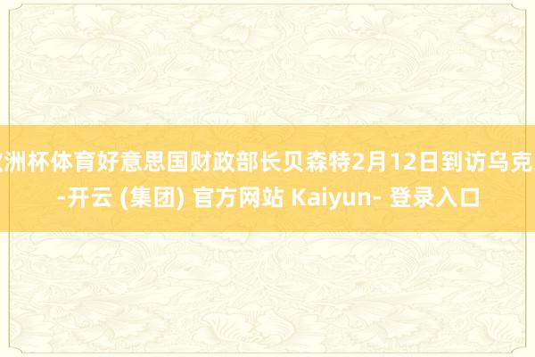 欧洲杯体育好意思国财政部长贝森特2月12日到访乌克兰-开云 (集团) 官方网站 Kaiyun- 登录入口