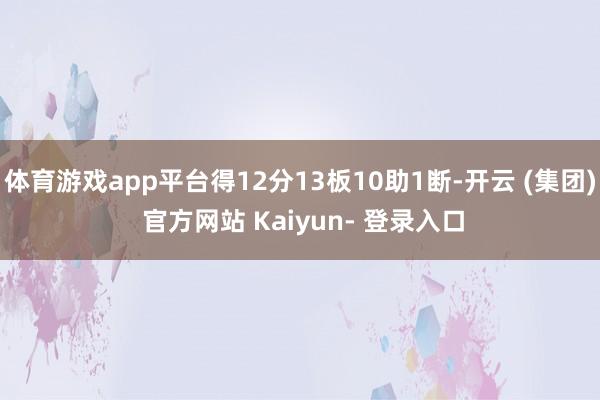 体育游戏app平台得12分13板10助1断-开云 (集团) 官方网站 Kaiyun- 登录入口