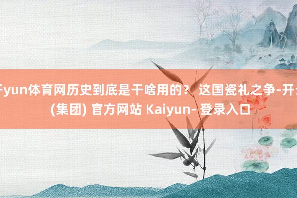 开yun体育网历史到底是干啥用的？ 这国瓷礼之争-开云 (集团) 官方网站 Kaiyun- 登录入口