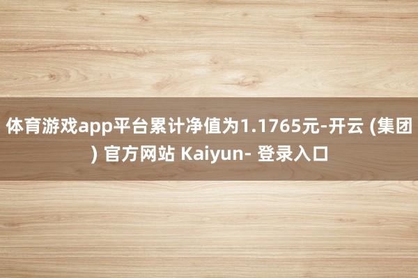 体育游戏app平台累计净值为1.1765元-开云 (集团) 官方网站 Kaiyun- 登录入口