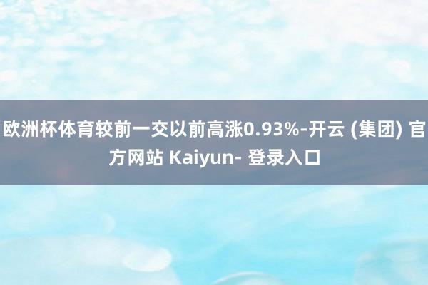 欧洲杯体育较前一交以前高涨0.93%-开云 (集团) 官方网站 Kaiyun- 登录入口