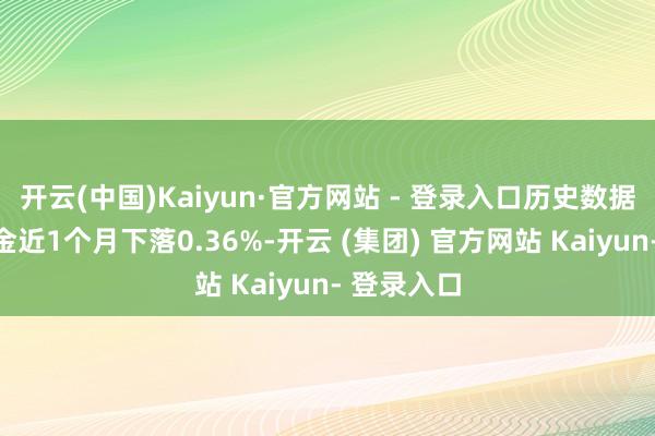 开云(中国)Kaiyun·官方网站 - 登录入口历史数据裸露该基金近1个月下落0.36%-开云 (集团) 官方网站 Kaiyun- 登录入口