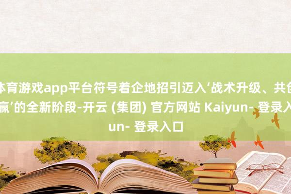 体育游戏app平台符号着企地招引迈入‘战术升级、共创共赢’的全新阶段-开云 (集团) 官方网站 Kaiyun- 登录入口