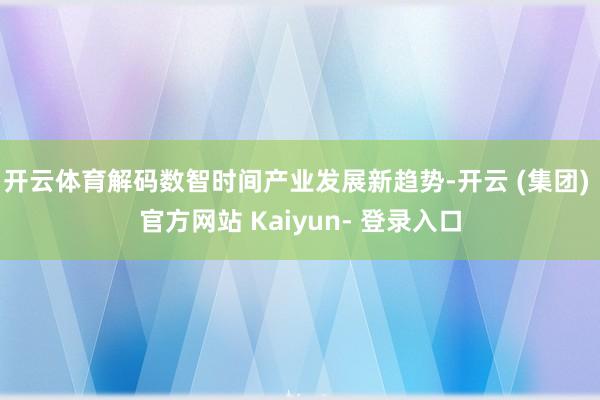 开云体育解码数智时间产业发展新趋势-开云 (集团) 官方网站 Kaiyun- 登录入口