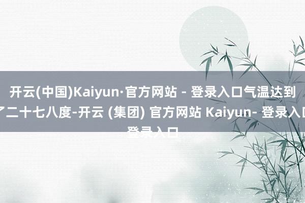 开云(中国)Kaiyun·官方网站 - 登录入口气温达到了二十七八度-开云 (集团) 官方网站 Kaiyun- 登录入口