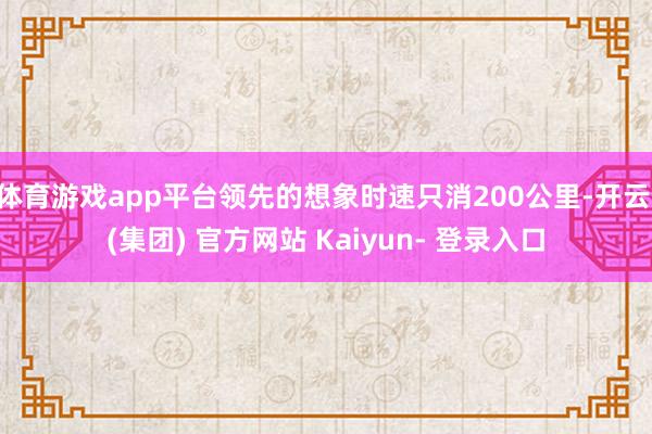 体育游戏app平台领先的想象时速只消200公里-开云 (集团) 官方网站 Kaiyun- 登录入口