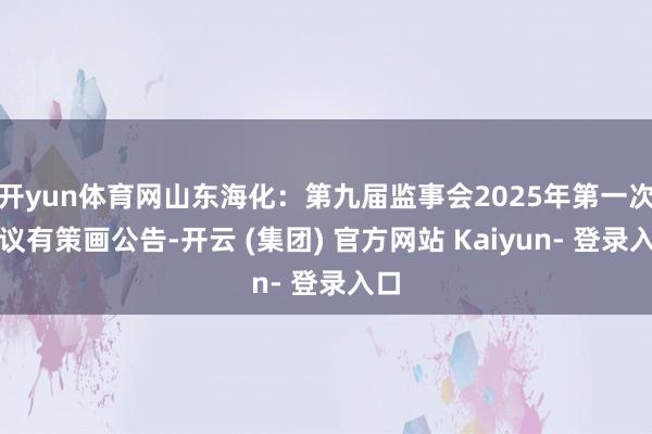 开yun体育网山东海化：第九届监事会2025年第一次会议有策画公告-开云 (集团) 官方网站 Kaiyun- 登录入口