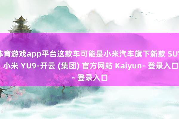 体育游戏app平台这款车可能是小米汽车旗下新款 SUV 小米 YU9-开云 (集团) 官方网站 Kaiyun- 登录入口