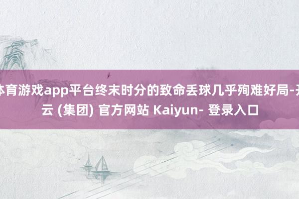 体育游戏app平台终末时分的致命丢球几乎殉难好局-开云 (集团) 官方网站 Kaiyun- 登录入口