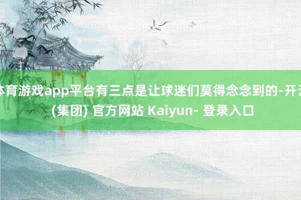 体育游戏app平台有三点是让球迷们莫得念念到的-开云 (集团) 官方网站 Kaiyun- 登录入口