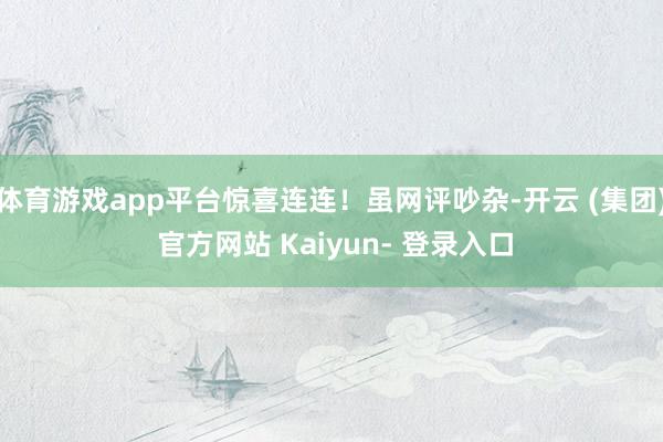 体育游戏app平台惊喜连连！虽网评吵杂-开云 (集团) 官方网站 Kaiyun- 登录入口