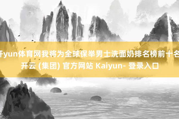 开yun体育网我将为全球保举男士洗面奶排名榜前十名-开云 (集团) 官方网站 Kaiyun- 登录入口