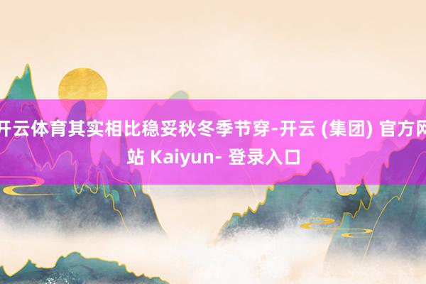 开云体育其实相比稳妥秋冬季节穿-开云 (集团) 官方网站 Kaiyun- 登录入口