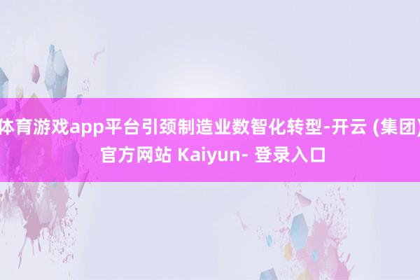 体育游戏app平台引颈制造业数智化转型-开云 (集团) 官方网站 Kaiyun- 登录入口