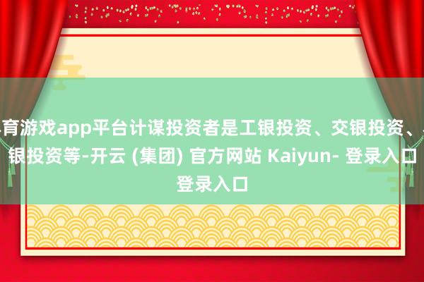 体育游戏app平台计谋投资者是工银投资、交银投资、农银投资等-开云 (集团) 官方网站 Kaiyun- 登录入口
