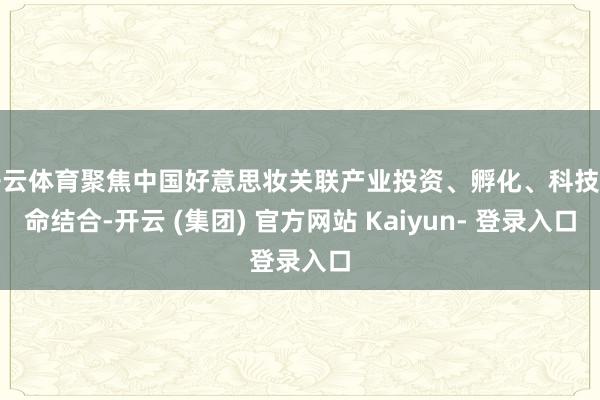 开云体育聚焦中国好意思妆关联产业投资、孵化、科技革命结合-开云 (集团) 官方网站 Kaiyun- 登录入口