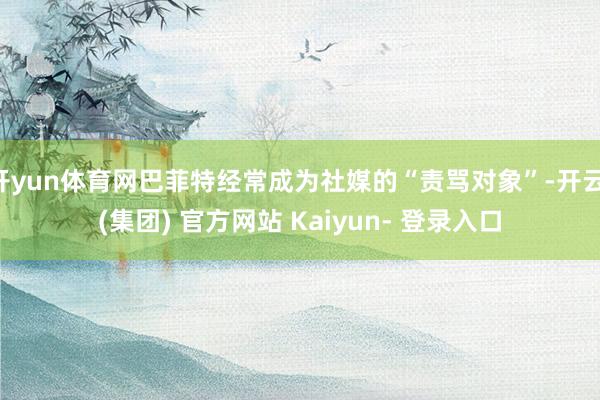 开yun体育网巴菲特经常成为社媒的“责骂对象”-开云 (集团) 官方网站 Kaiyun- 登录入口