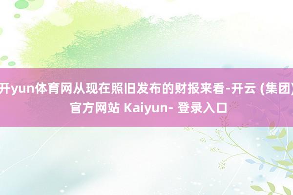 开yun体育网从现在照旧发布的财报来看-开云 (集团) 官方网站 Kaiyun- 登录入口