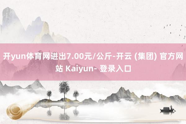 开yun体育网进出7.00元/公斤-开云 (集团) 官方网站 Kaiyun- 登录入口