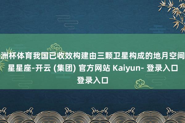 欧洲杯体育我国已收效构建由三颗卫星构成的地月空间三星星座-开云 (集团) 官方网站 Kaiyun- 登录入口