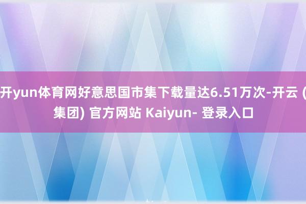 开yun体育网好意思国市集下载量达6.51万次-开云 (集团) 官方网站 Kaiyun- 登录入口