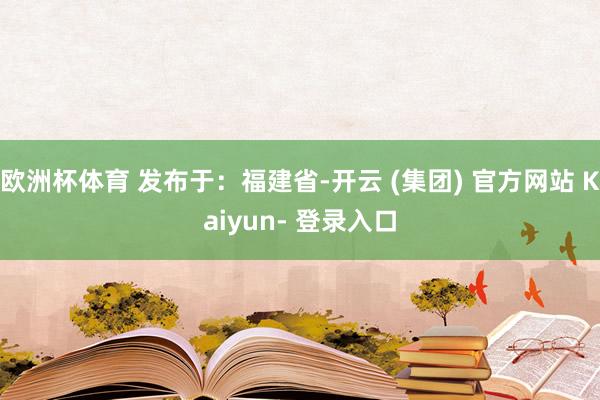 欧洲杯体育 发布于：福建省-开云 (集团) 官方网站 Kaiyun- 登录入口