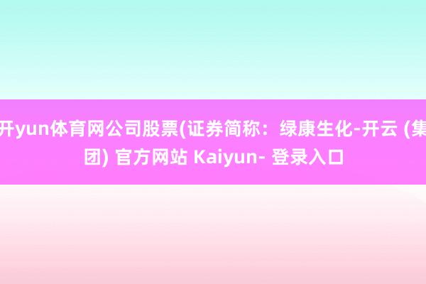 开yun体育网公司股票(证券简称：绿康生化-开云 (集团) 官方网站 Kaiyun- 登录入口