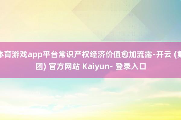 体育游戏app平台常识产权经济价值愈加流露-开云 (集团) 官方网站 Kaiyun- 登录入口