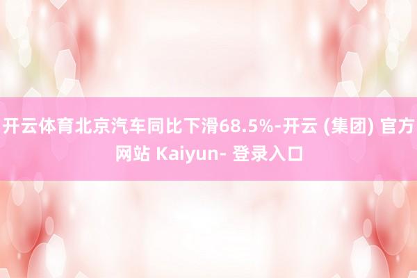 开云体育北京汽车同比下滑68.5%-开云 (集团) 官方网站 Kaiyun- 登录入口