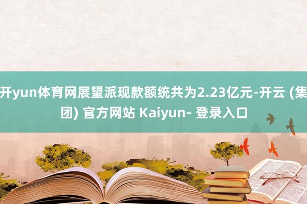 开yun体育网展望派现款额统共为2.23亿元-开云 (集团) 官方网站 Kaiyun- 登录入口