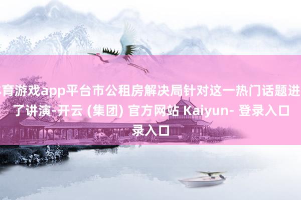 体育游戏app平台市公租房解决局针对这一热门话题进行了讲演-开云 (集团) 官方网站 Kaiyun- 登录入口